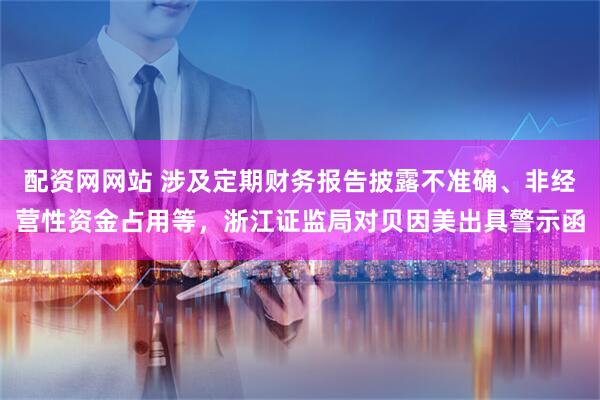 配资网网站 涉及定期财务报告披露不准确、非经营性资金占用等，浙江证监局对贝因美出具警示函
