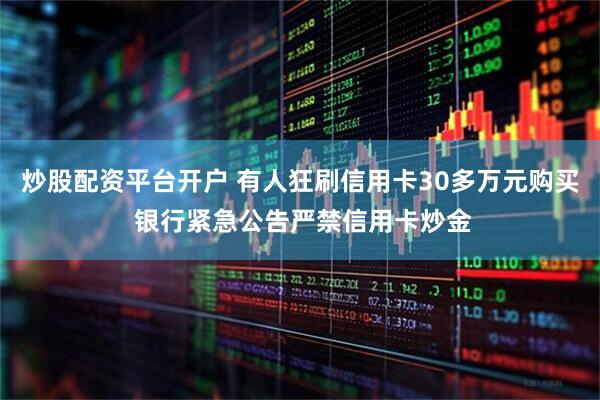 炒股配资平台开户 有人狂刷信用卡30多万元购买 银行紧急公告严禁信用卡炒金