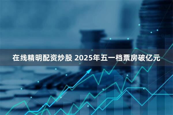 在线精明配资炒股 2025年五一档票房破亿元