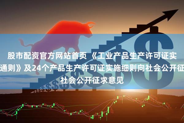 股市配资官方网站首页 《工业产品生产许可证实施细则通则》及24个产品生产许可证实施细则向社会公开征求意见