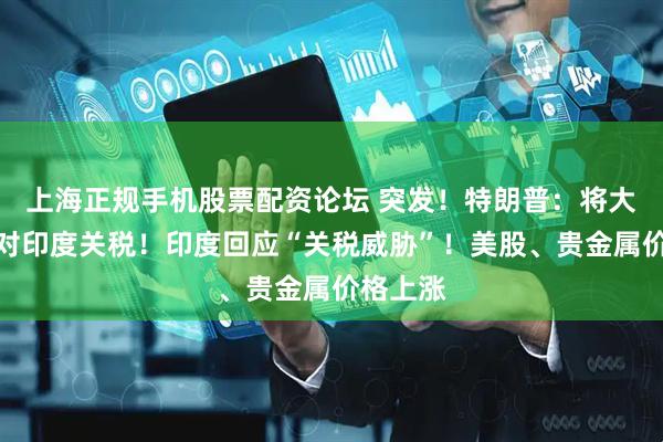 上海正规手机股票配资论坛 突发！特朗普：将大幅提高对印度关税！印度回应“关税威胁”！美股、贵金属价格上涨