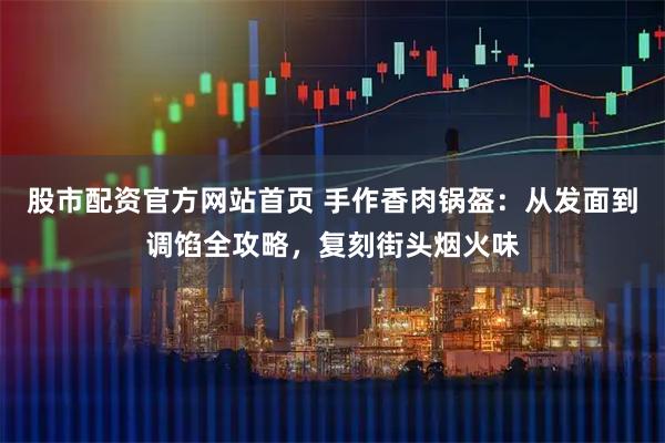 股市配资官方网站首页 手作香肉锅盔：从发面到调馅全攻略，复刻街头烟火味