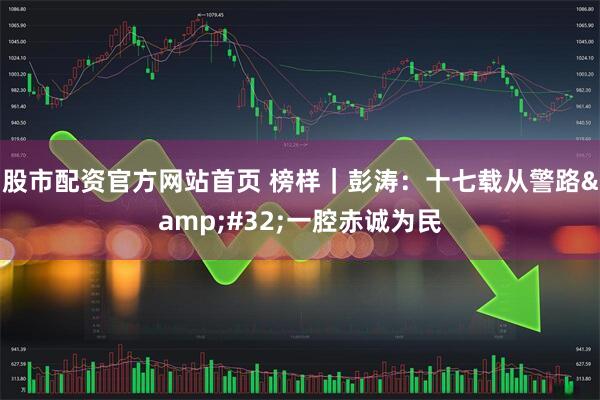 股市配资官方网站首页 榜样｜彭涛：十七载从警路 一腔赤诚为民