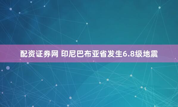 配资证券网 印尼巴布亚省发生6.8级地震