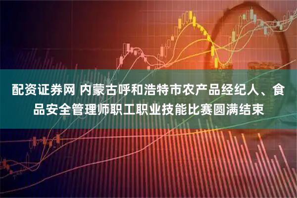 配资证券网 内蒙古呼和浩特市农产品经纪人、食品安全管理师职工职业技能比赛圆满结束
