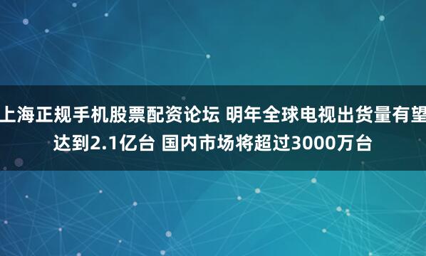 上海正规手机股票配资论坛 明年全球电视出货量有望达到2.1亿台 国内市场将超过3000万台