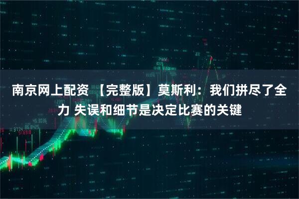 南京网上配资 【完整版】莫斯利：我们拼尽了全力 失误和细节是决定比赛的关键