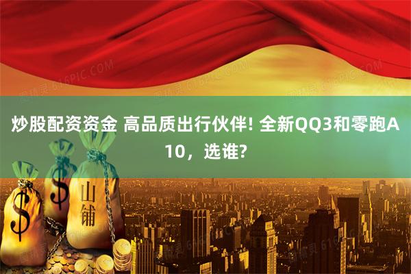 炒股配资资金 高品质出行伙伴! 全新QQ3和零跑A10，选谁?