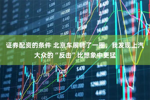 证券配资的条件 北京车展转了一圈，我发现上汽大众的“反击”比想象中更猛