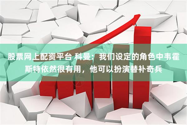 股票网上配资平台 科曼：我们设定的角色中韦霍斯特依然很有用，他可以扮演替补奇兵