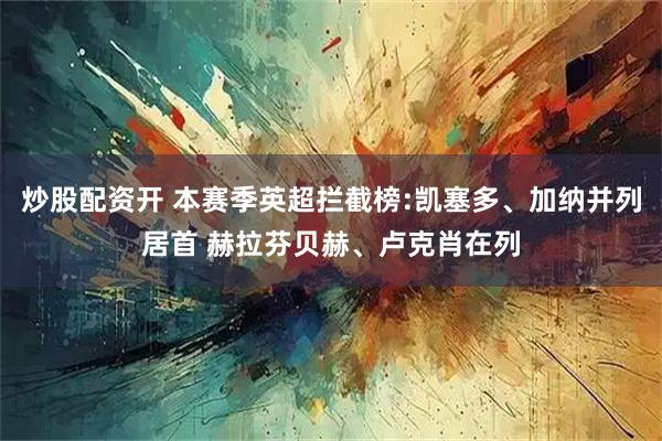 炒股配资开 本赛季英超拦截榜:凯塞多、加纳并列居首 赫拉芬贝赫、卢克肖在列