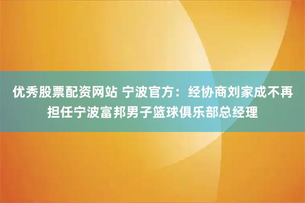 优秀股票配资网站 宁波官方：经协商刘家成不再担任宁波富邦男子篮球俱乐部总经理