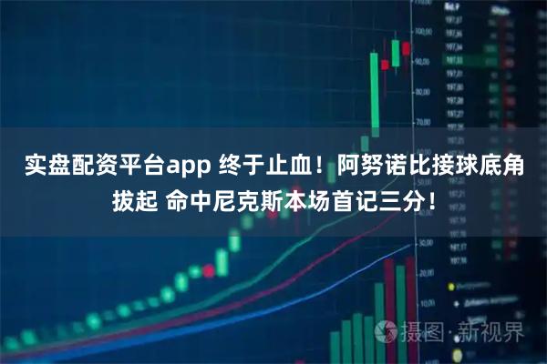 实盘配资平台app 终于止血！阿努诺比接球底角拔起 命中尼克斯本场首记三分！