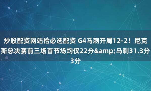 炒股配资网站拾必选配资 G4马刺开局12-2！尼克斯总决赛前三场首节场均仅22分&马刺31.3分