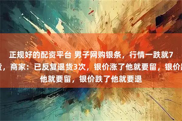 正规好的配资平台 男子网购银条，行情一跌就7天无理由退货，商家：已反复退货3次，银价涨了他就要留，银价跌了他就要退