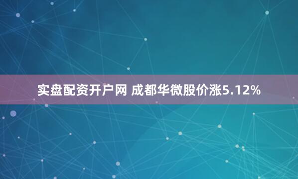 实盘配资开户网 成都华微股价涨5.12%