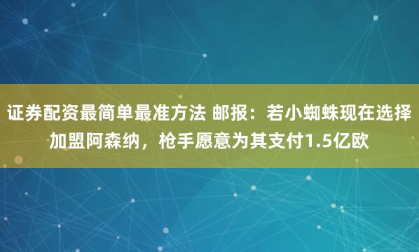 证券配资最简单最准方法 邮报：若小蜘蛛现在选择加盟阿森纳，枪手愿意为其支付1.5亿欧