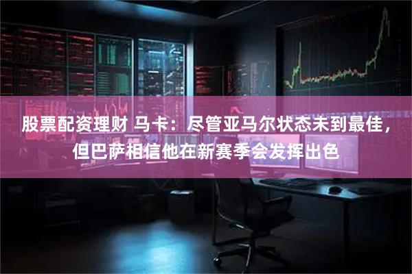 股票配资理财 马卡：尽管亚马尔状态未到最佳，但巴萨相信他在新赛季会发挥出色