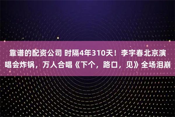 靠谱的配资公司 时隔4年310天！李宇春北京演唱会炸锅，万人合唱《下个，路口，见》全场泪崩